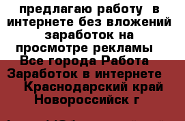 предлагаю работу  в интернете без вложений,заработок на просмотре рекламы - Все города Работа » Заработок в интернете   . Краснодарский край,Новороссийск г.